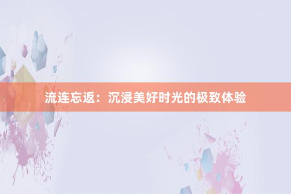 流连忘返：沉浸美好时光的极致体验