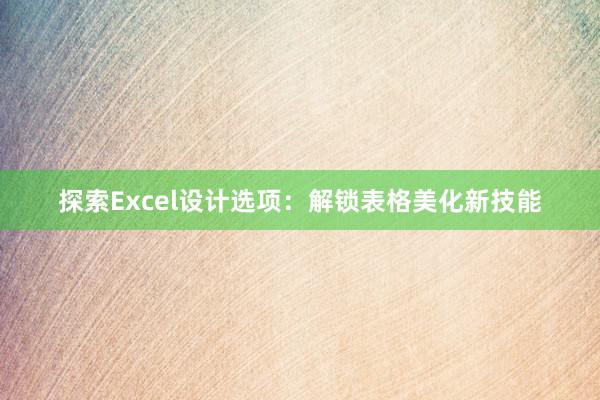 探索Excel设计选项：解锁表格美化新技能