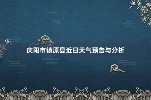 庆阳市镇原县近日天气预告与分析