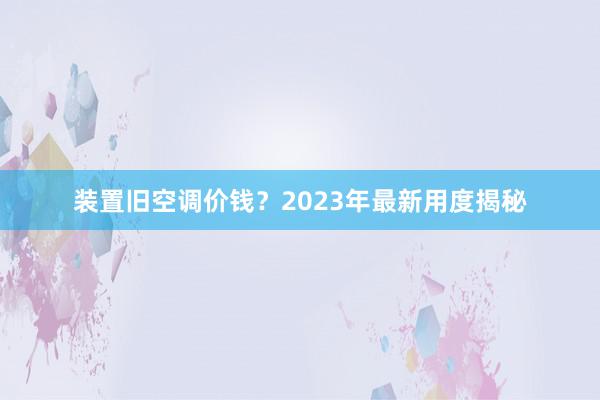 装置旧空调价钱？2023年最新用度揭秘