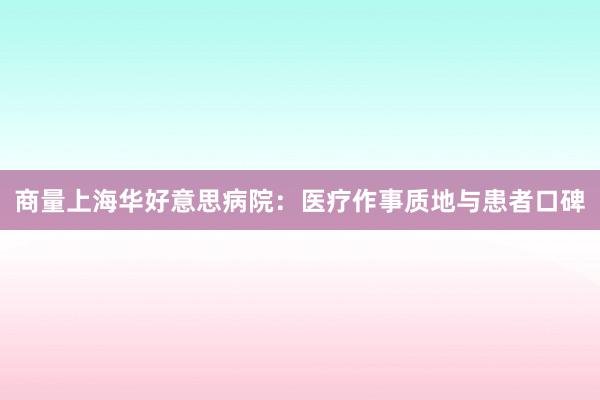 商量上海华好意思病院：医疗作事质地与患者口碑